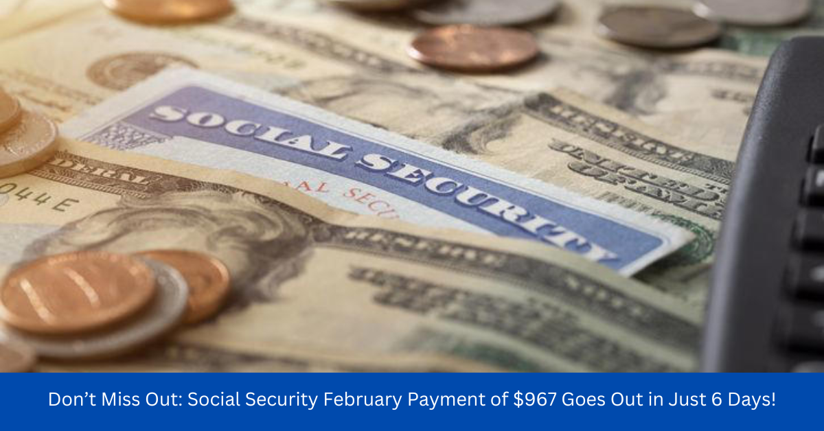 Don’t Miss Out: Social Security February Payment of $967 Goes Out in Just 6 Days