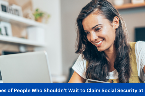 3 Types of People Who Shouldn’t Wait to Claim Social Security at 62