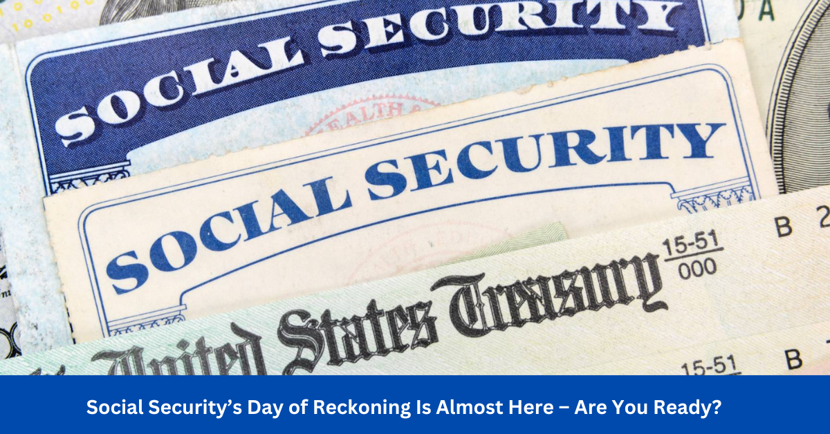 Social Security’s Day of Reckoning Is Almost Here – Are You Ready?