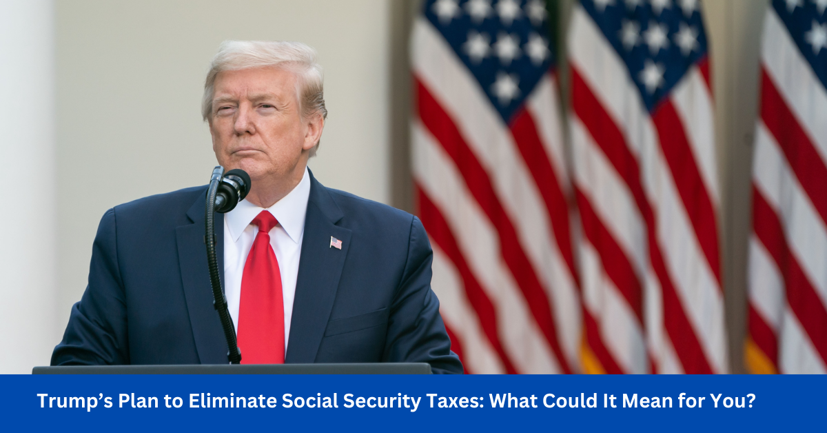 Trump’s Plan to Eliminate Social Security Taxes: What Could It Mean for You?