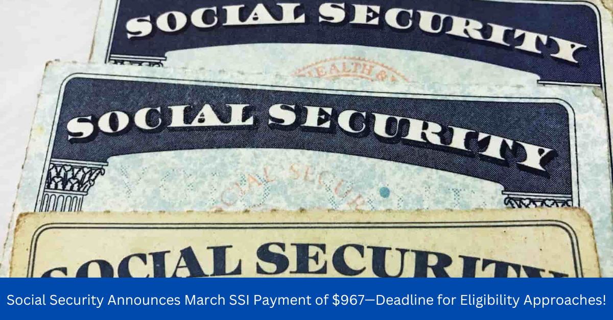 Social Security Announces March SSI Payment of $967—Deadline for Eligibility Approaches